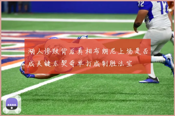湖人惨败背后真相布朗尼上场是否成关键东契奇单打成制胜法宝