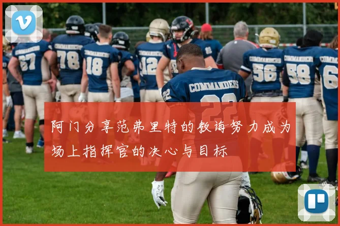 阿门分享范弗里特的教诲努力成为场上指挥官的决心与目标