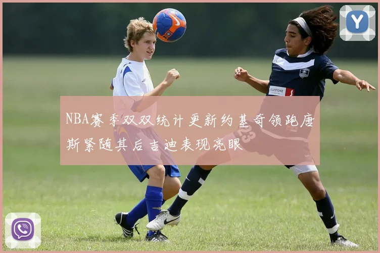 NBA赛季双双统计更新约基奇领跑唐斯紧随其后吉迪表现亮眼