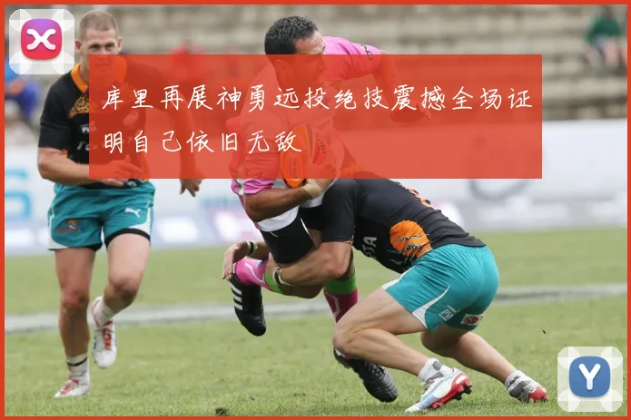 库里再展神勇远投绝技震撼全场证明自己依旧无敌