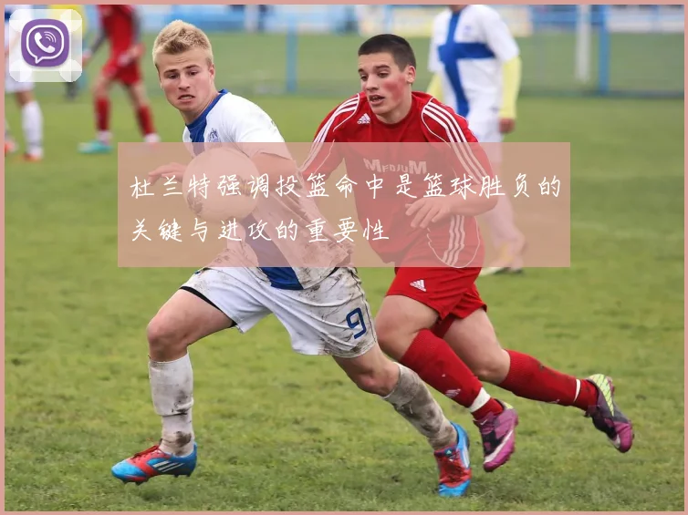 杜兰特强调投篮命中是篮球胜负的关键与进攻的重要性