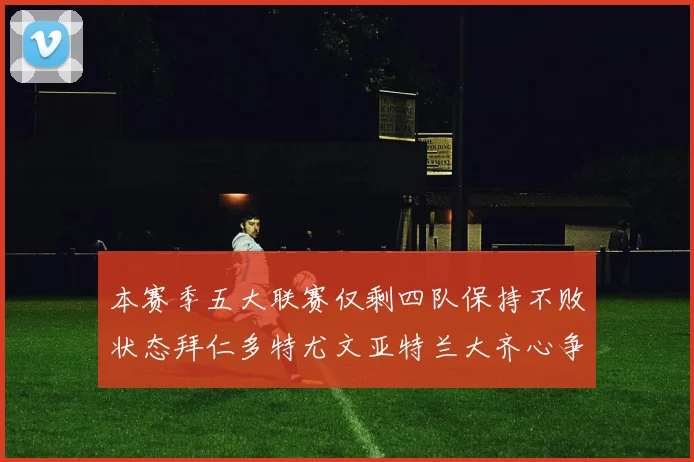 本赛季五大联赛仅剩四队保持不败状态拜仁多特尤文亚特兰大齐心争冠