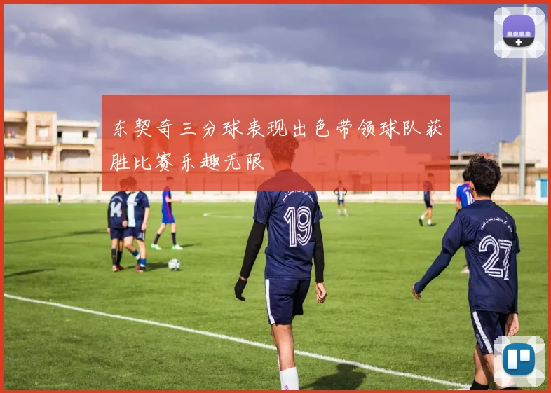 东契奇三分球表现出色带领球队获胜比赛乐趣无限