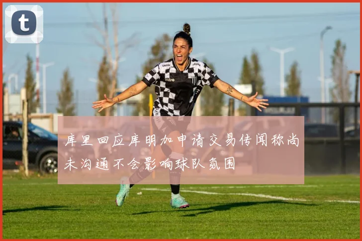 库里回应库明加申请交易传闻称尚未沟通不会影响球队氛围