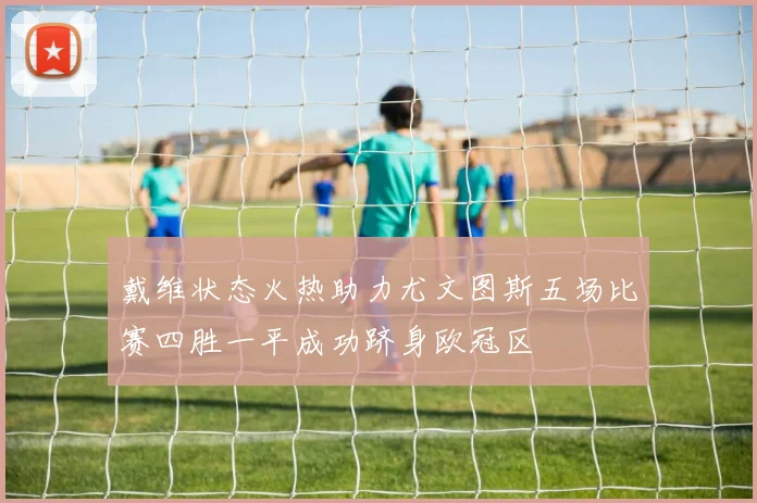 戴维状态火热助力尤文图斯五场比赛四胜一平成功跻身欧冠区