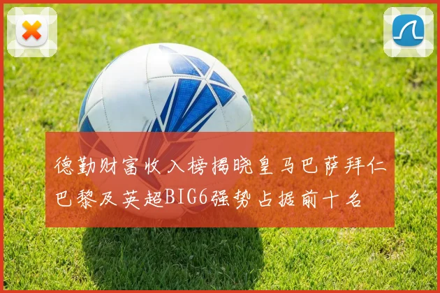 德勤财富收入榜揭晓皇马巴萨拜仁巴黎及英超BIG6强势占据前十名