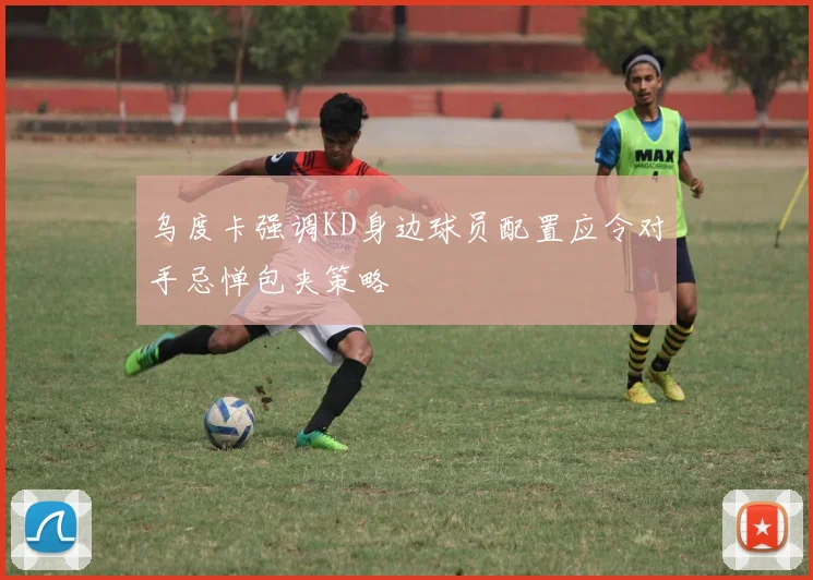 乌度卡强调KD身边球员配置应令对手忌惮包夹策略