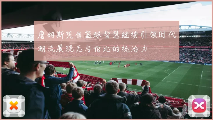 詹姆斯凭借篮球智慧继续引领时代潮流展现无与伦比的统治力