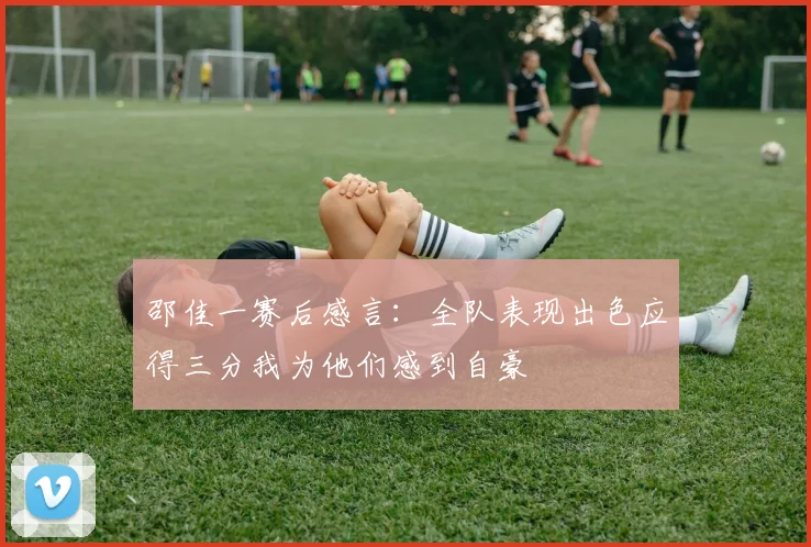 邵佳一赛后感言：全队表现出色应得三分我为他们感到自豪