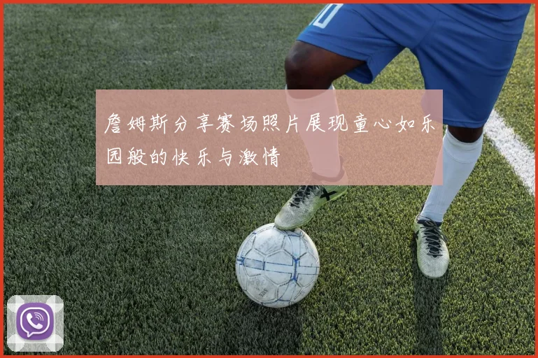 詹姆斯分享赛场照片展现童心如乐园般的快乐与激情