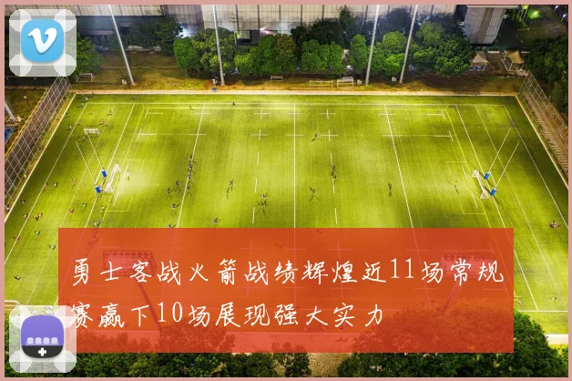 勇士客战火箭战绩辉煌近11场常规赛赢下10场展现强大实力