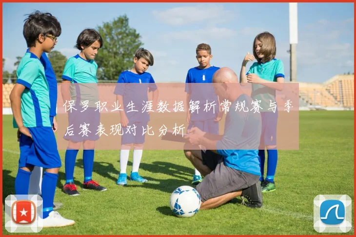 保罗职业生涯数据解析常规赛与季后赛表现对比分析