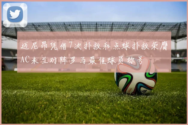 迈尼昂凭借7次扑救和点球扑救荣膺AC米兰对阵罗马最佳球员称号