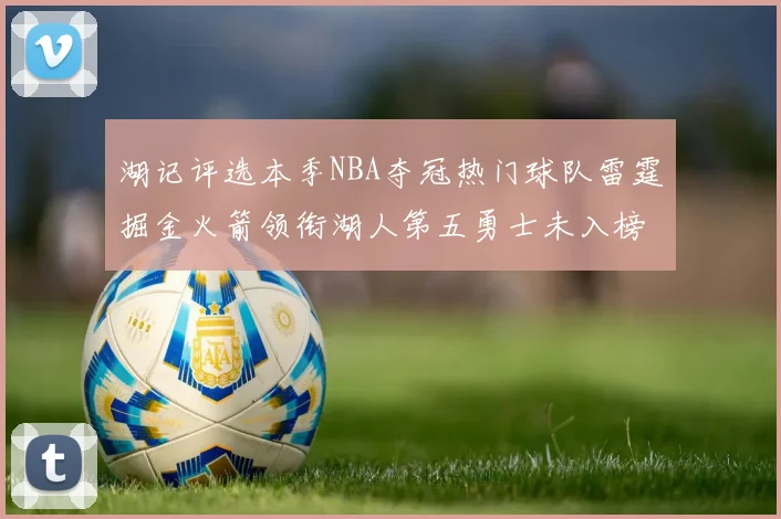 湖记评选本季NBA夺冠热门球队雷霆掘金火箭领衔湖人第五勇士未入榜单