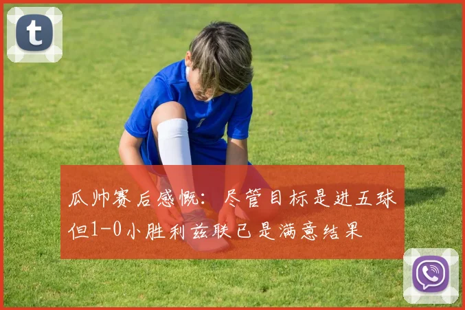 瓜帅赛后感慨：尽管目标是进五球但1-0小胜利兹联已是满意结果