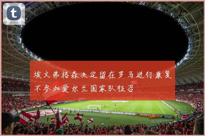 埃文弗格森决定留在罗马进行康复不参加爱尔兰国家队征召