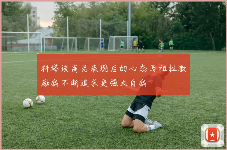 科塔谈高光表现后的心态马祖拉激励我不断追求更强大自我