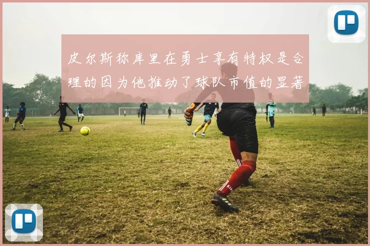 皮尔斯称库里在勇士享有特权是合理的因为他推动了球队市值的显著增长