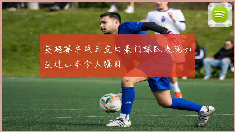 英超赛季风云变幻豪门球队表现如坐过山车令人瞩目