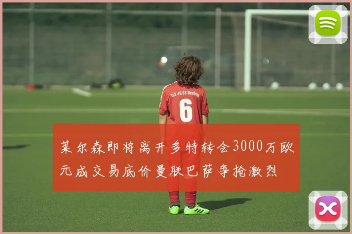莱尔森即将离开多特转会3000万欧元成交易底价曼联巴萨争抢激烈