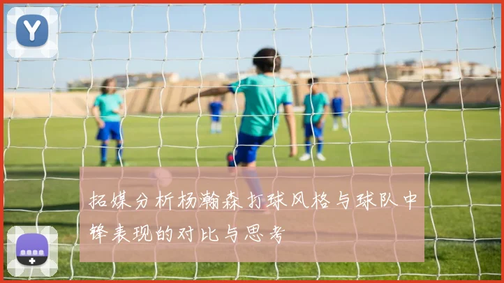拓媒分析杨瀚森打球风格与球队中锋表现的对比与思考