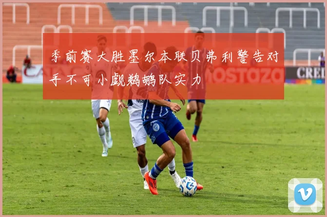 季前赛大胜墨尔本联贝弗利警告对手不可小觑鹈鹕队实力