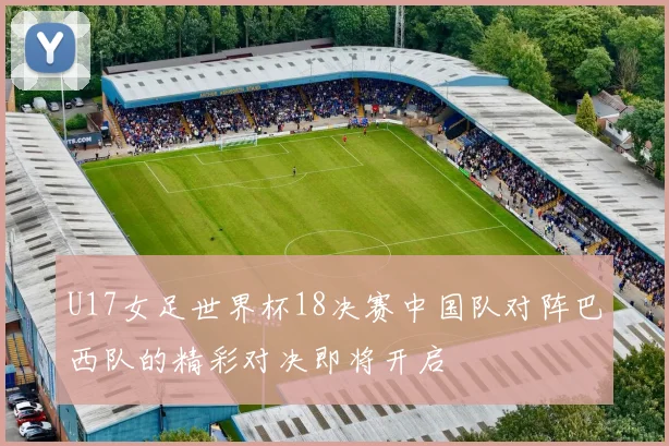 U17女足世界杯18决赛中国队对阵巴西队的精彩对决即将开启